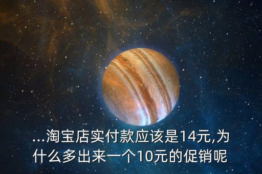 ...淘寶店實付款應該是14元,為什么多出來一個10元的促銷呢