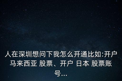 人在深圳想問下我怎么開通比如:開戶馬來西亞 股票、開戶 日本 股票賬號...