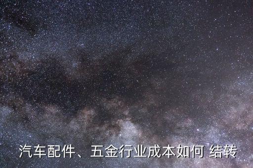  汽車配件、五金行業(yè)成本如何 結(jié)轉(zhuǎn)