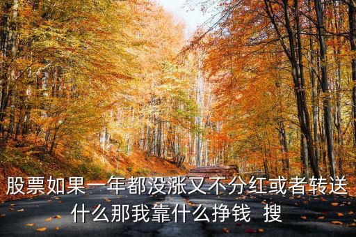 股票如果一年都沒漲又不分紅或者轉送什么那我靠什么掙錢  搜