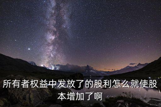 發(fā)行股票為什么股本增加，所有者權(quán)益中發(fā)放了的股利怎么就使股本增加了啊