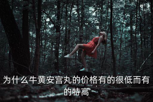 安宮丸為什么瘋漲，為什么牛黃安宮丸的價格有的很低而有的特高