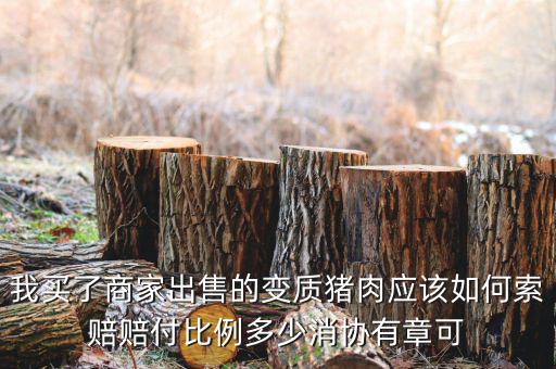 消協(xié)賠償按什么比例，我買了商家出售的變質(zhì)豬肉應(yīng)該如何索賠賠付比例多少消協(xié)有章可