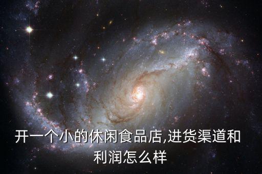 開一個(gè)小的休閑食品店,進(jìn)貨渠道和 利潤怎么樣