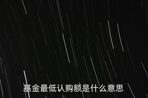 最低申購余額是什么意思，基金最低認購額是什么意思