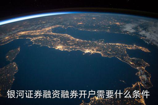 上海銀河證券融資什么條件，銀河證券融資融券開戶需要什么條件