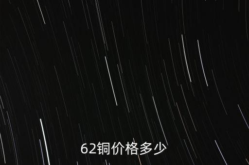 62銅什么價格，目前市場上62銅的價格是多少