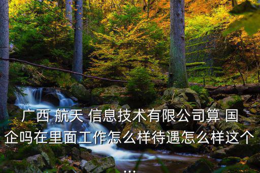 廣西 航天 信息技術有限公司算 國企嗎在里面工作怎么樣待遇怎么樣這個...