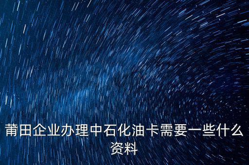 中石化單位辦卡需要帶什么，企業(yè)辦理中石化加油卡需要什么材料