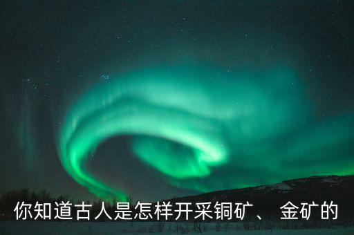 你知道古人是怎樣開(kāi)采銅礦、 金礦的