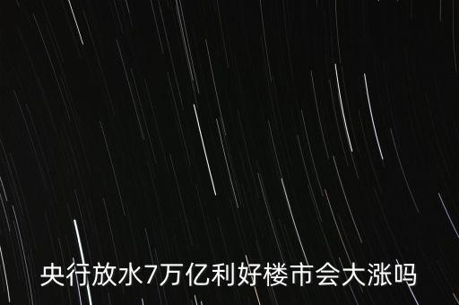 7萬億對房地產(chǎn)帶來什么，央行放水7萬億利好樓市會大漲嗎