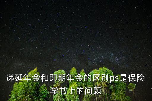 遞延年金和即期年金的區(qū)別ps是保險(xiǎn)學(xué)書(shū)上的問(wèn)題