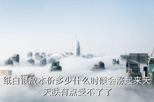 紙白銀價格有什么規(guī)律，紙白銀成本價多少什么時候會漲起來天天跌有點(diǎn)受不了了