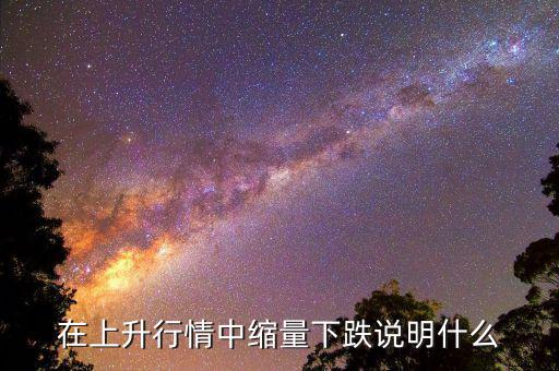 頂部縮量下跌意味什么，在上升行情中縮量下跌說明什么