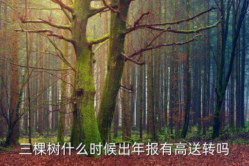 三棵樹什么時候出年報有高送轉嗎