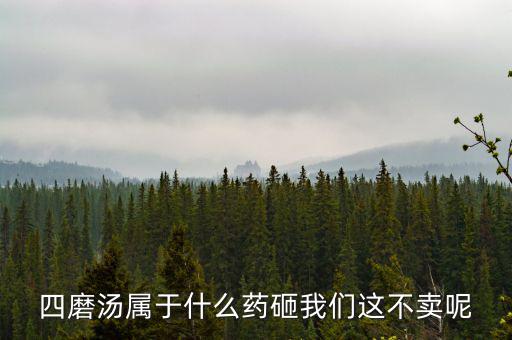 四磨湯致癌為什么還能賣，四磨湯屬于什么藥砸我們這不賣呢