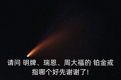 請(qǐng)問 明牌、瑞恩、周大福的 鉑金戒指哪個(gè)好先謝謝了!