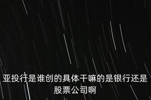 亞投行是做什么的，亞投行是誰創(chuàng)的具體干嘛的是銀行還是股票公司啊
