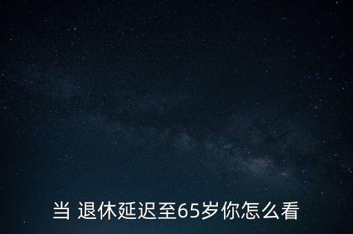 當(dāng) 退休延遲至65歲你怎么看
