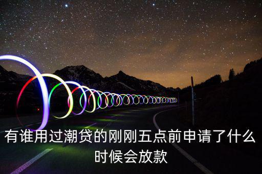 有誰用過潮貸的剛剛五點(diǎn)前申請了什么時(shí)候會(huì)放款