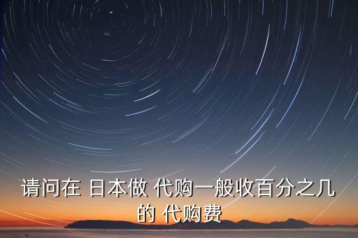 請(qǐng)問在 日本做 代購一般收百分之幾的 代購費(fèi)