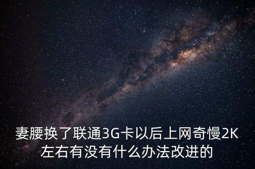 中國聯(lián)通有什么可以改進的，妻腰換了聯(lián)通3G卡以后上網(wǎng)奇慢2K左右有沒有什么辦法改進的