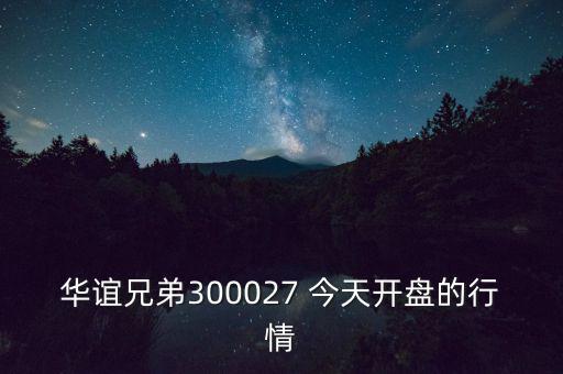 華誼兄弟什么時(shí)候開(kāi)盤(pán)，華誼兄弟300027 今天開(kāi)盤(pán)的行情