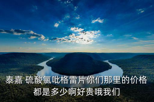泰嘉為什么這么貴，泰嘉 硫酸氯吡格雷片你們那里的價格都是多少啊好貴哦我們