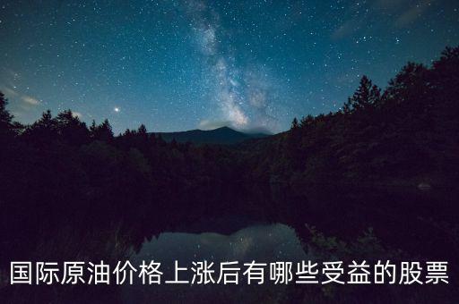 原油漲價利好什么股票，國際原油價格上漲后有哪些受益的股票
