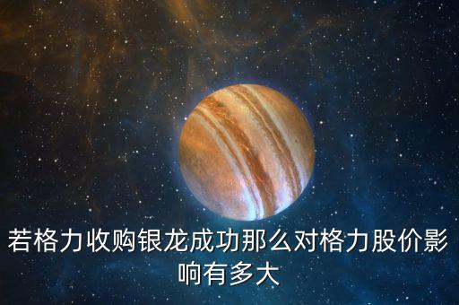 格力為什么收購銀隆，若格力收購銀龍成功那么對格力股價影響有多大