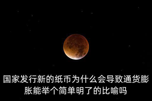 國家發(fā)行新的紙幣為什么會導致通貨膨脹能舉個簡單明了的比喻嗎