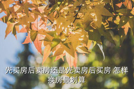 什么時候換房劃算，先買房后賣房還是先賣房后買房 怎樣換房最劃算