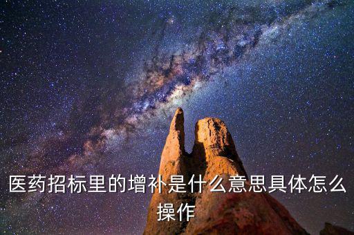 基藥增補是什么意思，醫(yī)藥招標(biāo)里的增補是什么意思具體怎么操作