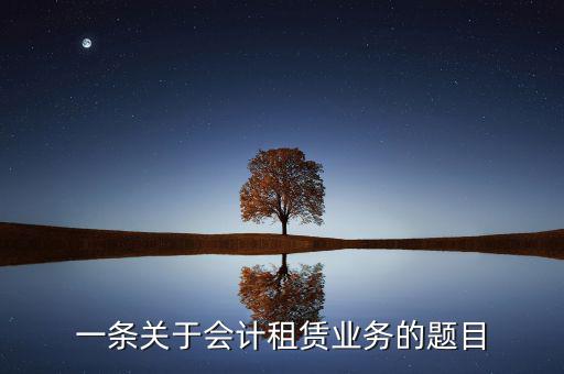 一條關于會計租賃業(yè)務的題目