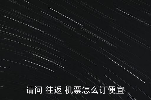 請(qǐng)問 往返 機(jī)票怎么訂便宜