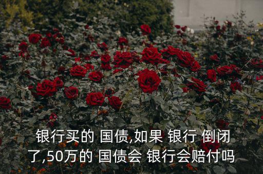  銀行買(mǎi)的 國(guó)債,如果 銀行 倒閉了,50萬(wàn)的 國(guó)債會(huì) 銀行會(huì)賠付嗎