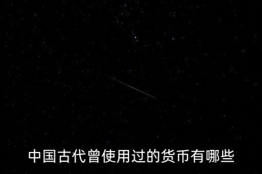 中國(guó)古代各朝代都使用什么貨幣，中國(guó)古代曾使用過(guò)的貨幣有哪些