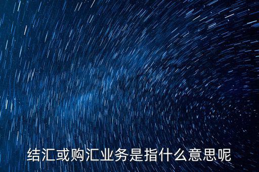 結(jié)匯購(gòu)匯是什么意思，結(jié)匯或購(gòu)匯業(yè)務(wù)是指什么意思呢