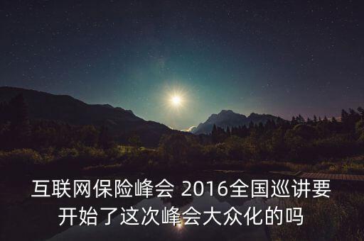 保險(xiǎn)峰會講什么，互聯(lián)網(wǎng)保險(xiǎn)峰會 2016全國巡講要開始了這次峰會大眾化的嗎