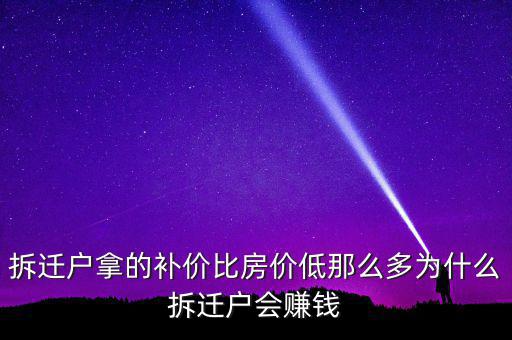 拆遷戶拿的補(bǔ)價(jià)比房?jī)r(jià)低那么多為什么拆遷戶會(huì)賺錢(qián)