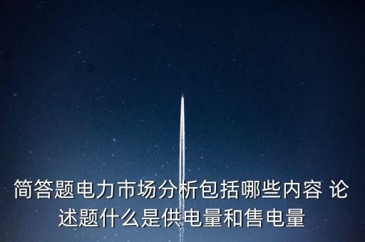 簡答題電力市場分析包括哪些內(nèi)容 論述題什么是供電量和售電量