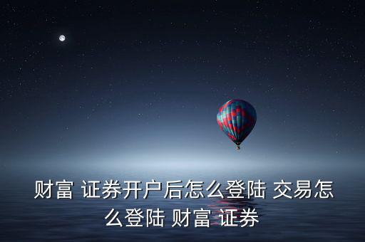  財(cái)富 證券開戶后怎么登陸 交易怎么登陸 財(cái)富 證券