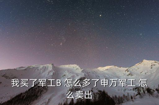 軍工b和軍工b級(jí)什么區(qū)別，我買了軍工B 怎么多了申萬(wàn)軍工 怎么賣出