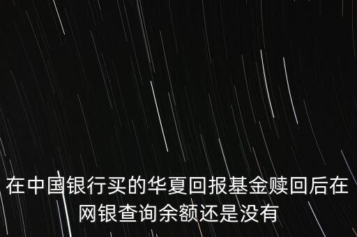 在中國(guó)銀行買的華夏回報(bào)基金贖回后在網(wǎng)銀查詢余額還是沒有