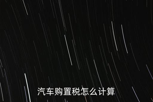 新車交稅怎么算,買車的購置稅怎么算?