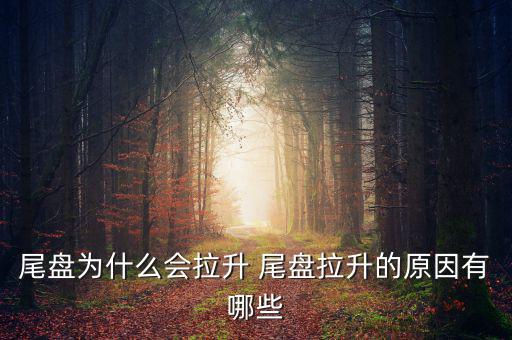 為什么主力尾盤拉升，尾盤為什么會拉升 尾盤拉升的原因有哪些