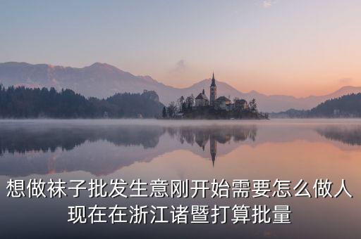 賣襪子行業(yè)需要什么，想做襪子批發(fā)生意剛開(kāi)始需要怎么做人現(xiàn)在在浙江諸暨打算批量