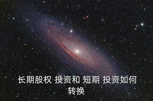 長期股權 投資和 短期 投資如何轉換