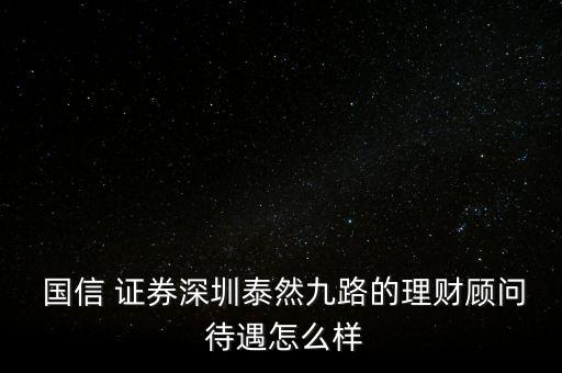  國(guó)信 證券深圳泰然九路的理財(cái)顧問 待遇怎么樣