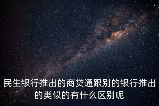 民生銀行推出的商貸通跟別的銀行推出的類(lèi)似的有什么區(qū)別呢